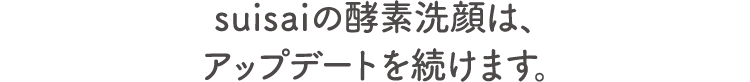 suisaiの酵素洗顔は アップデートを続けます 